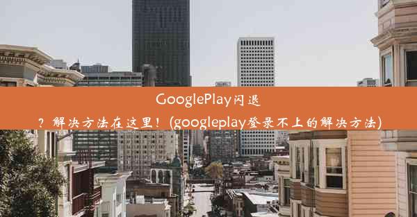 GooglePlay闪退？解决方法在这里！(googleplay登录不上的解决方法)