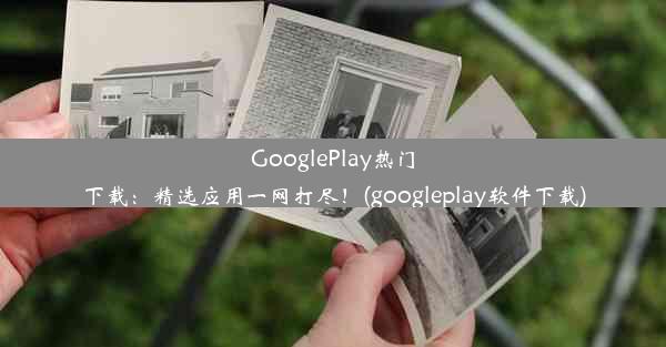 GooglePlay热门下载：精选应用一网打尽！(googleplay软件下载)