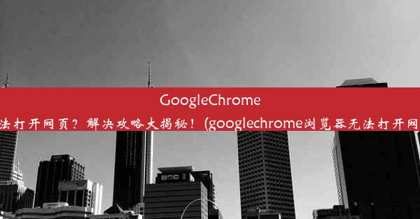 GoogleChrome无法打开网页？解决攻略大揭秘！(googlechrome浏览器无法打开网页)