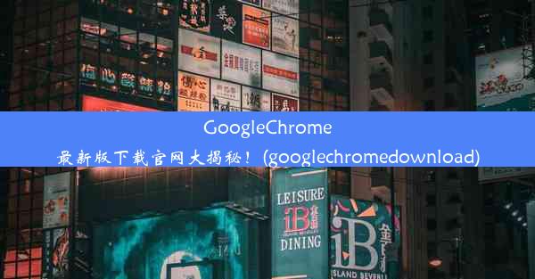 GoogleChrome最新版下载官网大揭秘！(googlechromedownload)