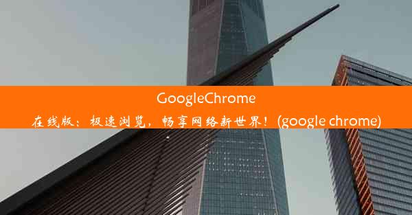 GoogleChrome在线版：极速浏览，畅享网络新世界！(google chrome)