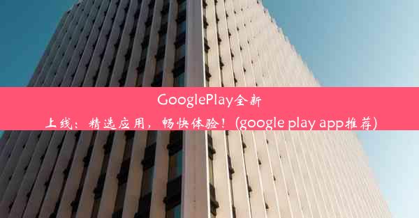 GooglePlay全新上线：精选应用，畅快体验！(google play app推荐)