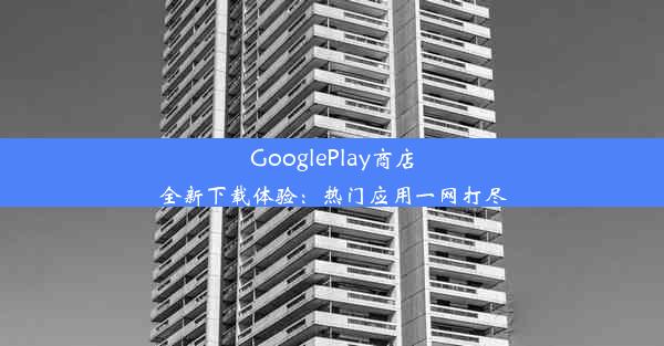 GooglePlay商店全新下载体验：热门应用一网打尽