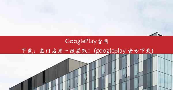 GooglePlay官网下载：热门应用一键获取！(googleplay 官方下载)