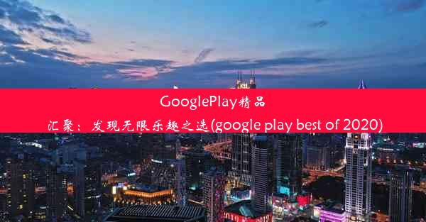 GooglePlay精品汇聚：发现无限乐趣之选(google play best of 2020)