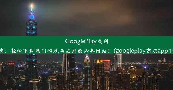 GooglePlay应用商店：轻松下载热门游戏与应用的必备网站！(googleplay商店app下载)