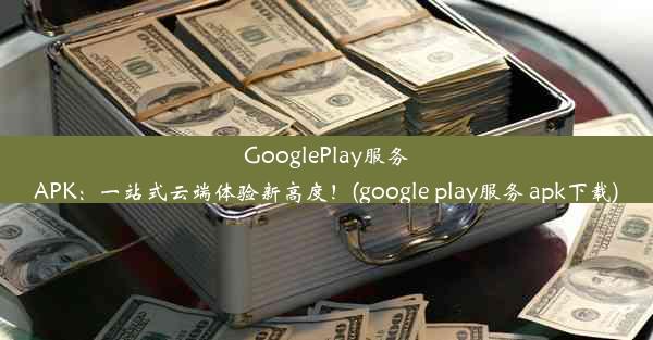 GooglePlay服务APK：一站式云端体验新高度！(google play服务 apk下载)