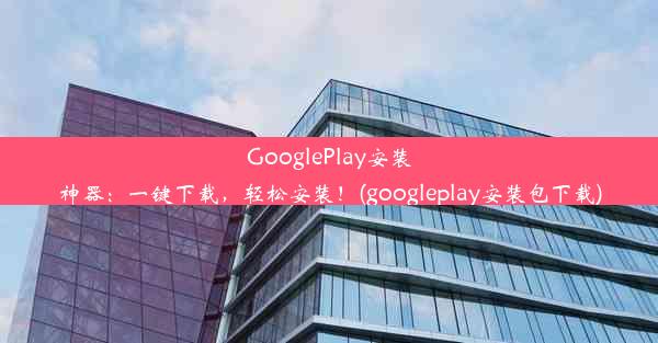 GooglePlay安装神器：一键下载，轻松安装！(googleplay安装包下载)