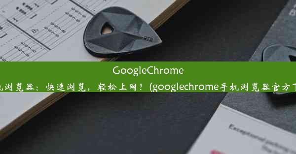 GoogleChrome手机浏览器：快速浏览，轻松上网！(googlechrome手机浏览器官方下载)