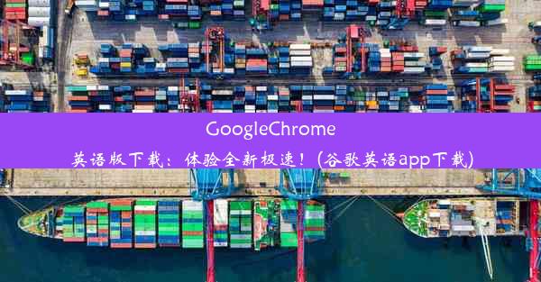 GoogleChrome英语版下载：体验全新极速！(谷歌英语app下载)