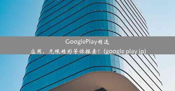 GooglePlay精选应用，无限精彩等你探索！(google play jp)