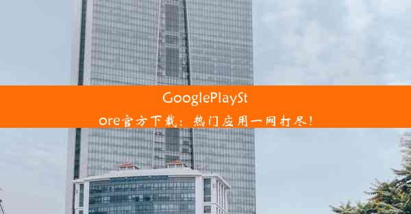 GooglePlayStore官方下载：热门应用一网打尽！