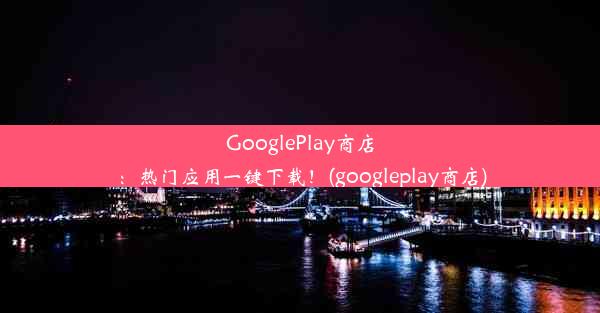 GooglePlay商店：热门应用一键下载！(googleplay商店)