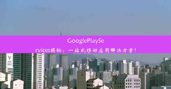 GooglePlayServices揭秘：一站式移动应用解决方案！