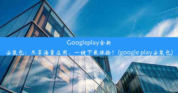 Googleplay全新安装包：尽享海量应用，一键下载体验！(google play安装包)