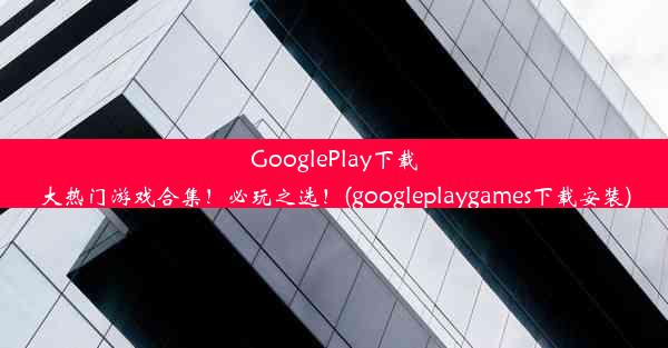 GooglePlay下载大热门游戏合集！必玩之选！(googleplaygames下载安装)