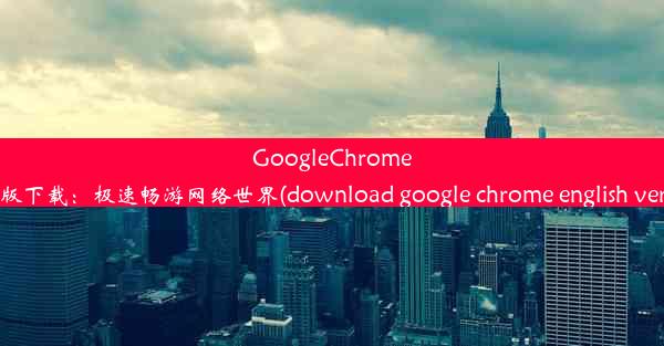 GoogleChrome英文版下载：极速畅游网络世界(download google chrome english ve