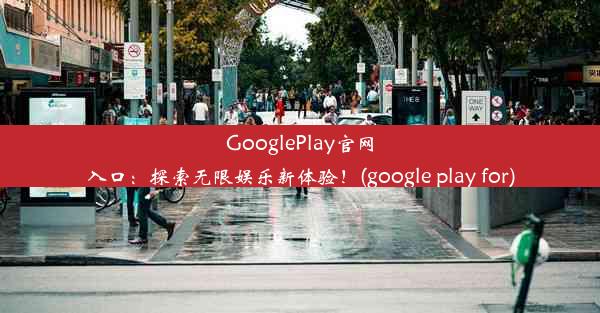 GooglePlay官网入口：探索无限娱乐新体验！(google play for)