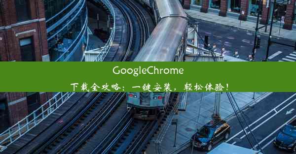 GoogleChrome下载全攻略：一键安装，轻松体验！