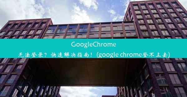 GoogleChrome无法登录？快速解决指南！(google chrome登不上去)