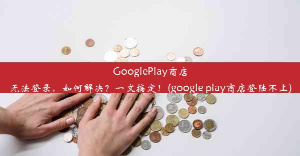 GooglePlay商店无法登录，如何解决？一文搞定！(google play商店登陆不上)