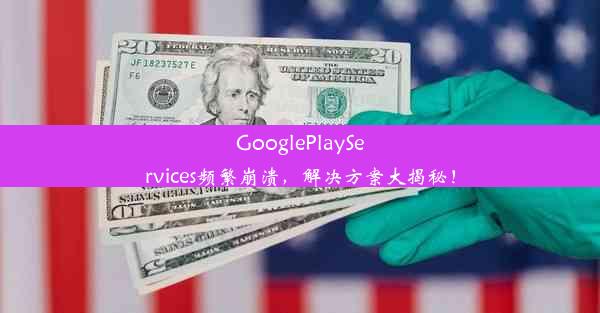 GooglePlayServices频繁崩溃，解决方案大揭秘！