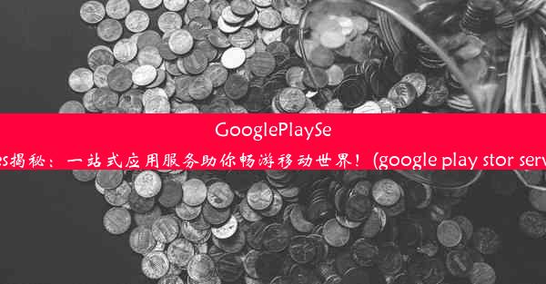 GooglePlayServices揭秘：一站式应用服务助你畅游移动世界！(google play stor servi