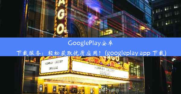 GooglePlay安卓下载服务：轻松获取优质应用！(googleplay app 下载)