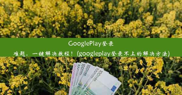 GooglePlay登录难题，一键解决教程！(googleplay登录不上的解决方法)