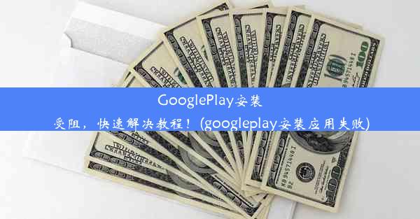 GooglePlay安装受阻，快速解决教程！(googleplay安装应用失败)