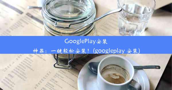 GooglePlay安装神器：一键轻松安装！(googleplay 安装)