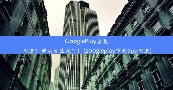 GooglePlay安装闪退？解决方法来了！(googleplay下载app闪退)