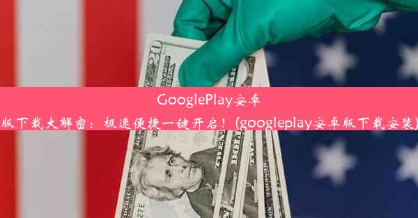 GooglePlay安卓版下载大解密：极速便捷一键开启！(googleplay安卓版下载安装)