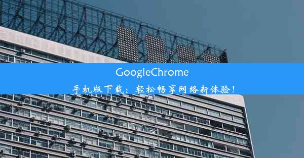 GoogleChrome手机版下载：轻松畅享网络新体验！