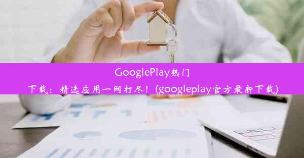 GooglePlay热门下载：精选应用一网打尽！(googleplay官方最新下载)