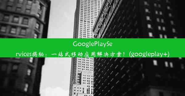 GooglePlayServices揭秘：一站式移动应用解决方案！(googleplay+)