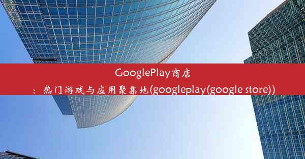 GooglePlay商店：热门游戏与应用聚集地(googleplay(google store))