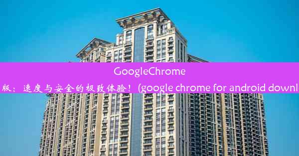 GoogleChrome最新版：速度与安全的极致体验！(google chrome for android downlo