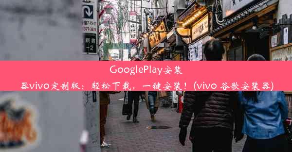 GooglePlay安装器vivo定制版：轻松下载，一键安装！(vivo 谷歌安装器)