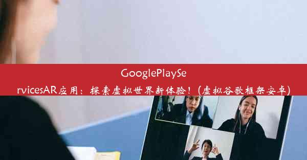 GooglePlayServicesAR应用：探索虚拟世界新体验！(虚拟谷歌框架安卓)