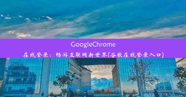 GoogleChrome在线登录：畅游互联网新世界(谷歌在线登录入口)