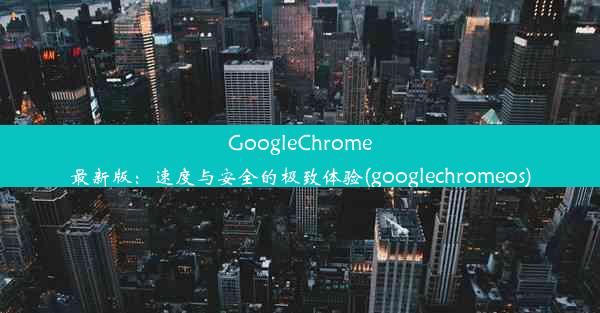 GoogleChrome最新版：速度与安全的极致体验(googlechromeos)