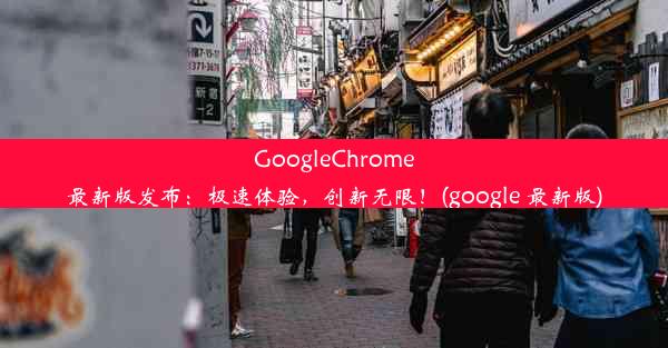 GoogleChrome最新版发布：极速体验，创新无限！(google 最新版)