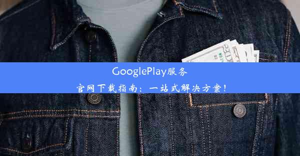 GooglePlay服务官网下载指南：一站式解决方案！