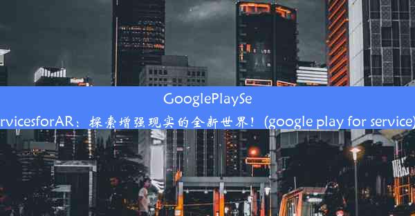 GooglePlayServicesforAR：探索增强现实的全新世界！(google play for service