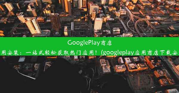 GooglePlay商店应用安装：一站式轻松获取热门应用！(googleplay应用商店下载安装)