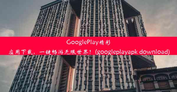 GooglePlay精彩应用下载，一键畅游无限世界！(googleplayapk download)