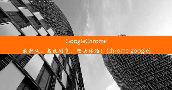 GoogleChrome最新版：高效浏览，畅快体验！(chrome-google)