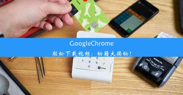 GoogleChrome轻松下载视频：秘籍大揭秘！