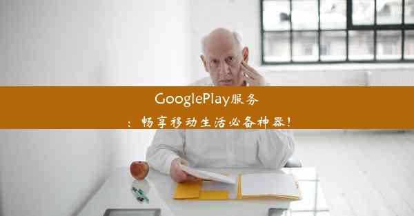 GooglePlay服务：畅享移动生活必备神器！